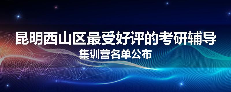 昆明西山区最受好评的考研辅导集训营名单公布