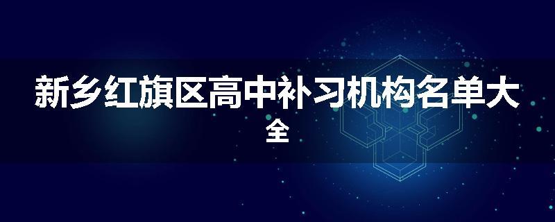 新乡红旗区高中补习机构名单大全