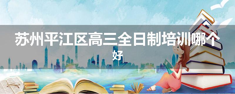 苏州平江区高三全日制培训哪个好