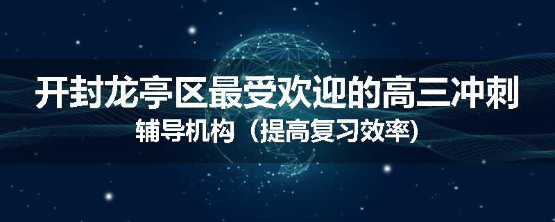 开封龙亭区最受欢迎的高三冲刺辅导机构（提高复习效率)