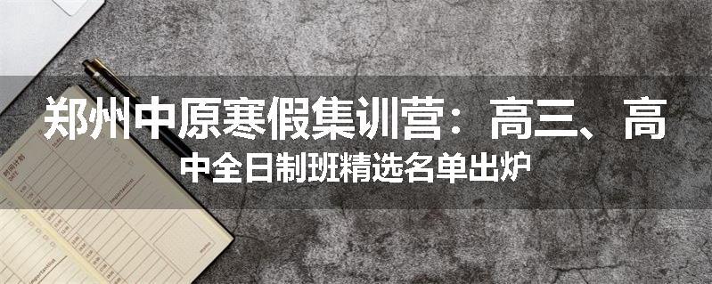 郑州中原寒假集训营：高三、高中全日制班精选名单出炉