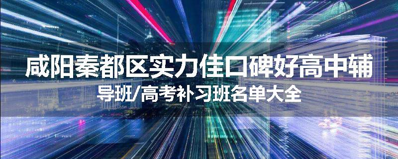 咸阳秦都区实力佳口碑好高中辅导班/高考补习班名单大全