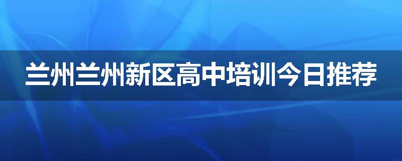 兰州兰州新区高中培训今日推荐