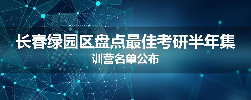 长春绿园区盘点最佳考研半年集训营名单公布