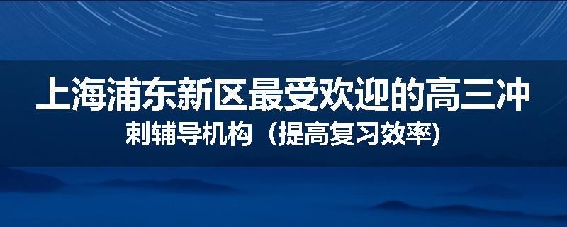 上海浦东新区最受欢迎的高三冲刺辅导机构（提高复习效率)