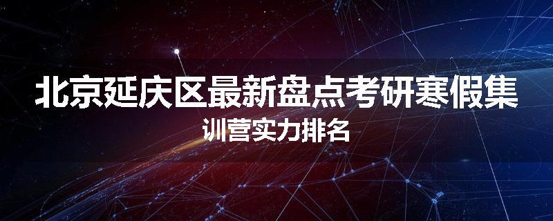 北京延庆区最新盘点考研寒假集训营实力排名