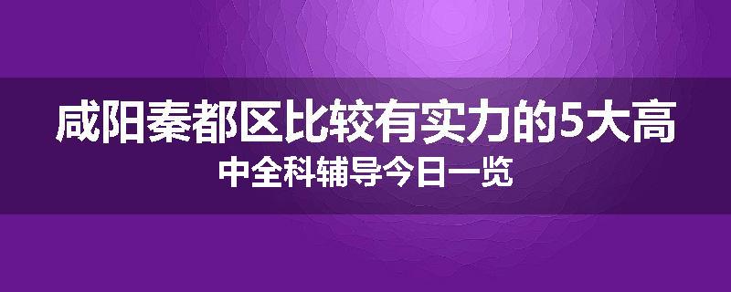 咸阳秦都区比较有实力的5大高中全科辅导今日一览