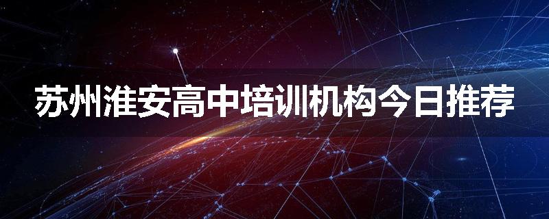 苏州淮安高中培训机构今日推荐