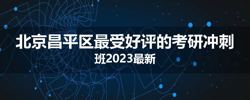 北京昌平区最受好评的考研冲刺班2023最新