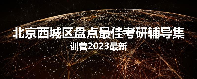 北京西城区盘点最佳考研辅导集训营2023最新