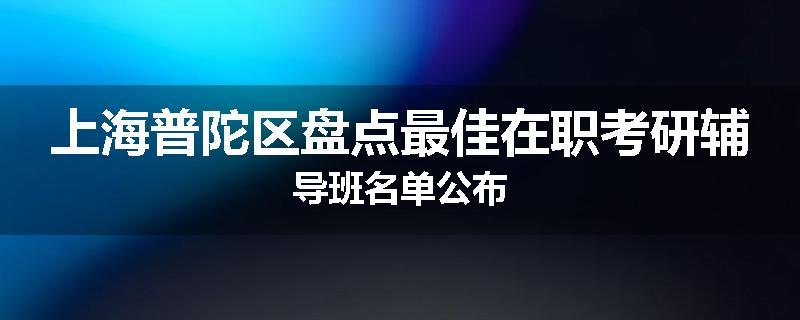 上海普陀区盘点最佳在职考研辅导班名单公布