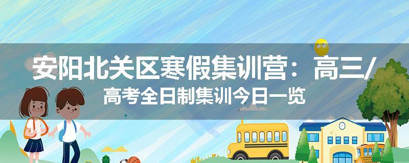 安阳北关区寒假集训营：高三/高考全日制集训今日一览
