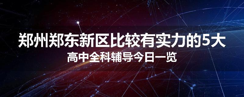 郑州郑东新区比较有实力的5大高中全科辅导今日一览