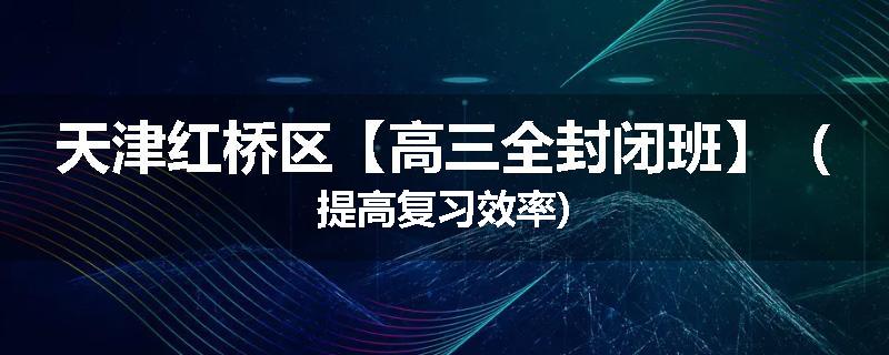 天津红桥区【高三全封闭班】（提高复习效率)