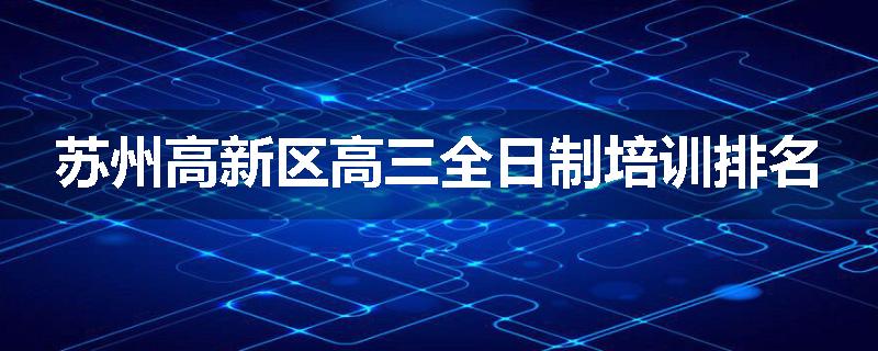 苏州高新区高三全日制培训排名