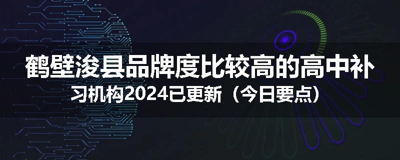 鹤壁浚县品牌度比较高的高中补习机构2024已更新（今日要点）