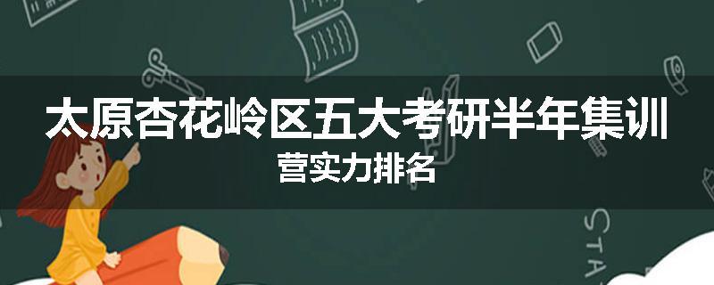 太原杏花岭区五大考研半年集训营实力排名