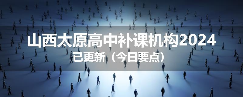 山西太原高中补课机构2024已更新（今日要点）