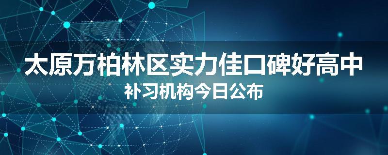 太原万柏林区实力佳口碑好高中补习机构今日公布