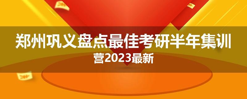 郑州巩义盘点最佳考研半年集训营2023最新