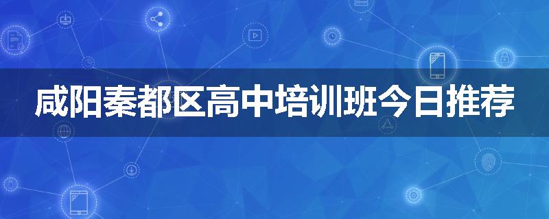 咸阳秦都区高中培训班今日推荐