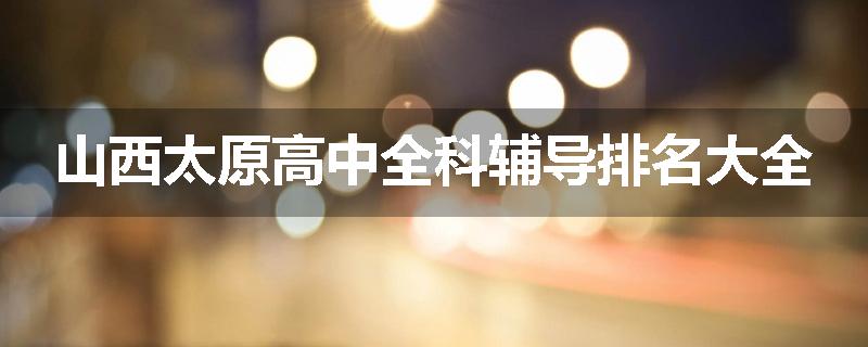 山西太原高中全科辅导排名大全