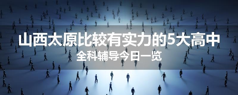山西太原比较有实力的5大高中全科辅导今日一览