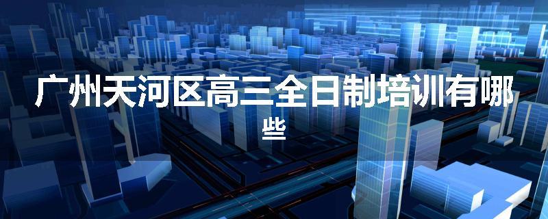 广州天河区高三全日制培训有哪些