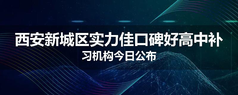 西安新城区实力佳口碑好高中补习机构今日公布