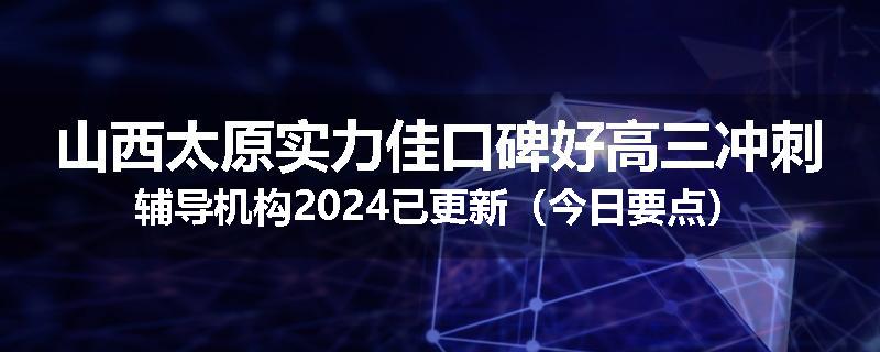 山西太原实力佳口碑好高三冲刺辅导机构2024已更新（今日要点）