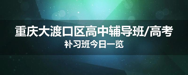 重庆大渡口区高中辅导班/高考补习班今日一览