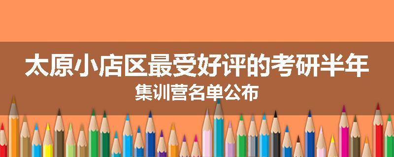 太原小店区最受好评的考研半年集训营名单公布