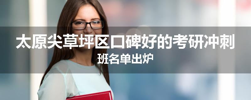 太原尖草坪区口碑好的考研冲刺班名单出炉