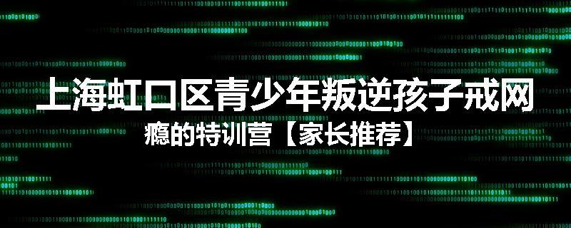 上海虹口区青少年叛逆孩子戒网瘾的特训营【家长推荐】