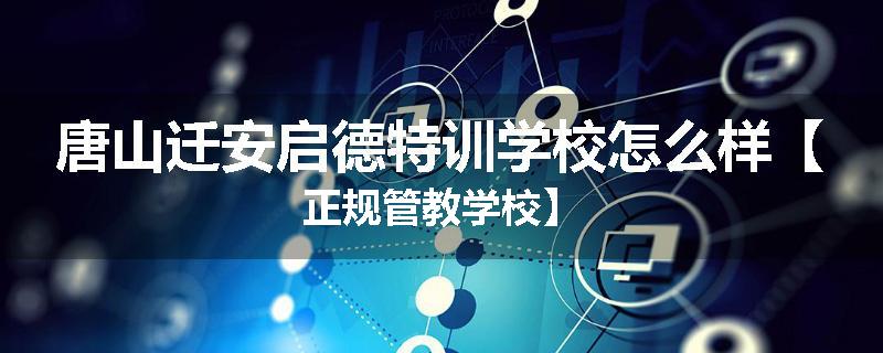 唐山迁安启德特训学校怎么样【正规管教学校】