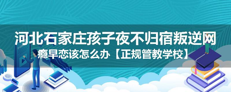 河北石家庄孩子夜不归宿叛逆网瘾早恋该怎么办【正规管教学校】