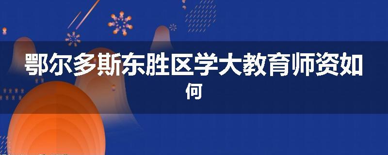 鄂尔多斯东胜区学大教育师资如何