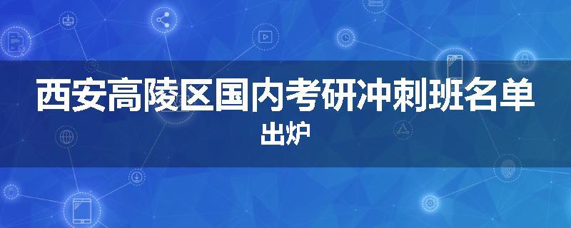 西安高陵区国内考研冲刺班名单出炉