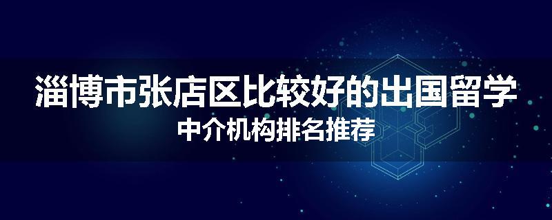 淄博市张店区比较好的出国留学中介机构排名推荐
