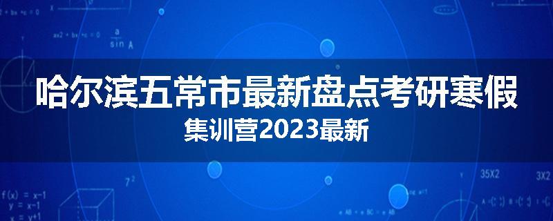 哈尔滨五常市最新盘点考研寒假集训营2023最新