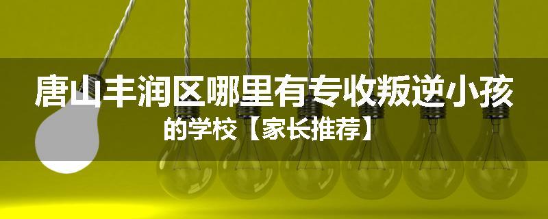 唐山丰润区哪里有专收叛逆小孩的学校【家长推荐】