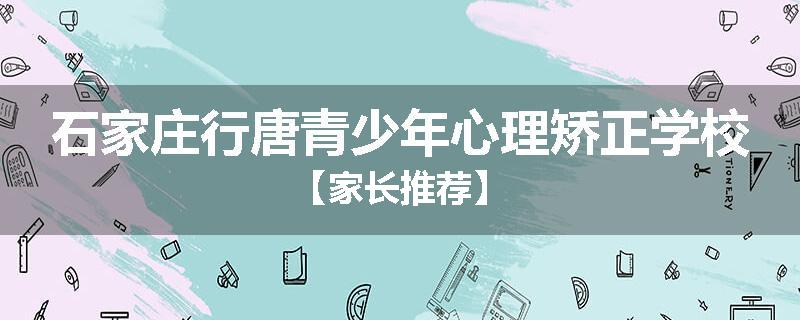 石家庄行唐青少年心理矫正学校【家长推荐】
