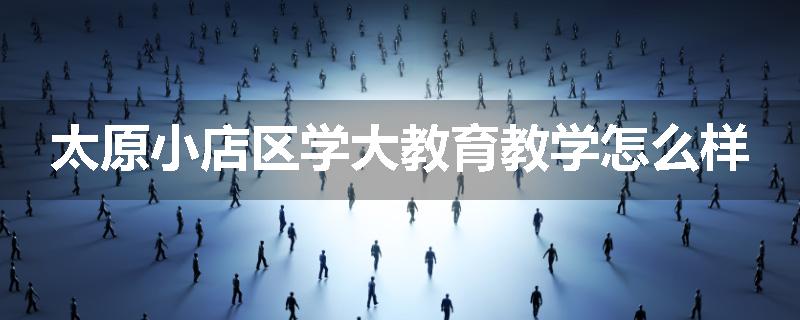 太原小店区学大教育教学怎么样