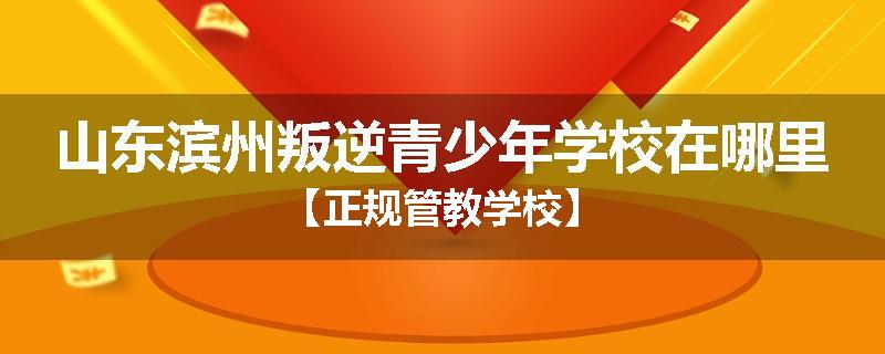 山东滨州叛逆青少年学校在哪里【正规管教学校】