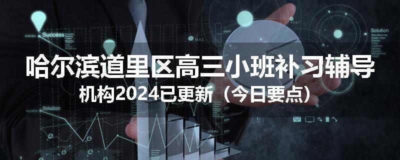 哈尔滨道里区高三小班补习辅导机构2024已更新（今日要点）