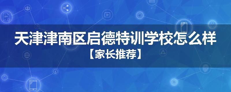 天津津南区启德特训学校怎么样【家长推荐】