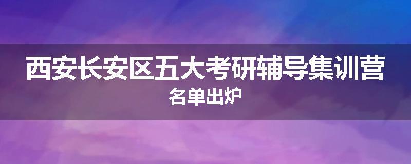 西安长安区五大考研辅导集训营名单出炉