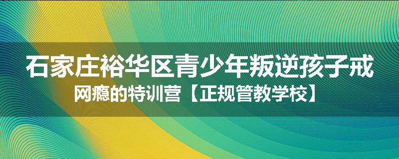 石家庄裕华区青少年叛逆孩子戒网瘾的特训营【正规管教学校】