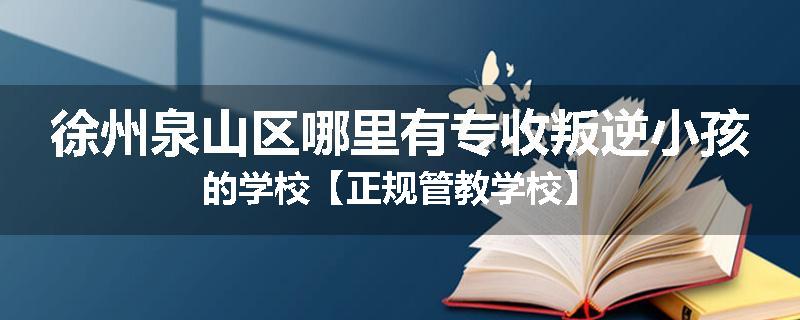 徐州泉山区哪里有专收叛逆小孩的学校【正规管教学校】