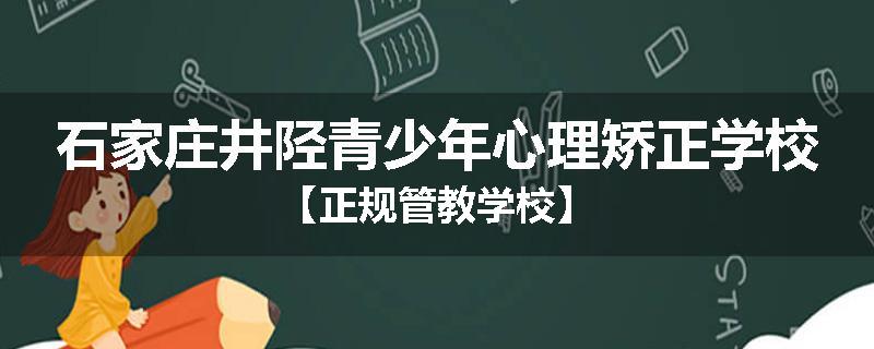 石家庄井陉青少年心理矫正学校【正规管教学校】